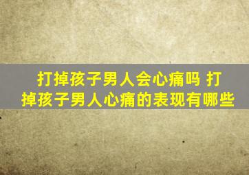 打掉孩子男人会心痛吗 打掉孩子男人心痛的表现有哪些